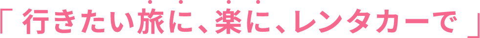 「行きたい旅に、楽に、レンタカーで」